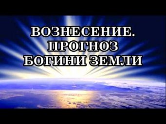 ВОЗНЕСЕНИЕ. ЗЕМЛЯ В КВАНТОВОМ ПЕРЕХОДЕ. ПРОГНОЗ БОГИНИ ЗЕМЛИ: КОНЦА СВЕТА НЕ БУДЕТ!