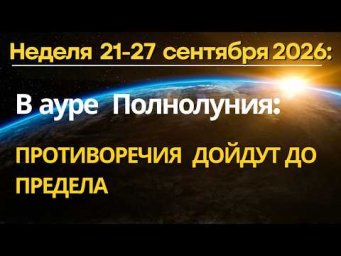 Неделя 21-27 сентября: в ауре Полнолуния. ПРОТИВОРЕЧИЯ ДОЙДУТ ДО ПРЕДЕЛА