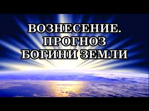 ВОЗНЕСЕНИЕ. ЗЕМЛЯ В КВАНТОВОМ ПЕРЕХОДЕ. ПРОГНОЗ БОГИНИ ЗЕМЛИ: КОНЦА СВЕТА НЕ БУДЕТ!