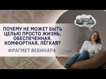 Почему не может быть целью просто жизнь, обеспеченная, комфортная, лёгкая? Фрагмент вебинара