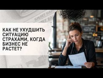 Как не ухудшить ситуацию страхами, когда бизнес не растет?