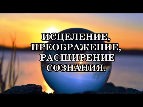 ВЫ МОЖЕТЕ ИСЦЕЛИТЬСЯ, ПРЕОБРАЗИТЬСЯ И РАСШИРИТЬ СВОЁ СОЗНАНИЕ