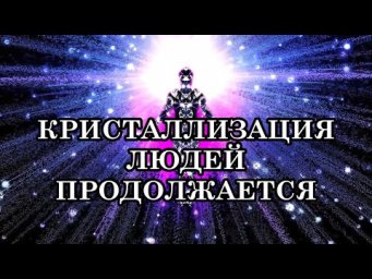 К ЧЕМУ ГОТОВЯТ НАСЕЛЕНИЕ ЗЕМЛИ? КРИСТАЛЛИЗАЦИЯ ЛЮДЕЙ ПРОДОЛЖАЕТСЯ.