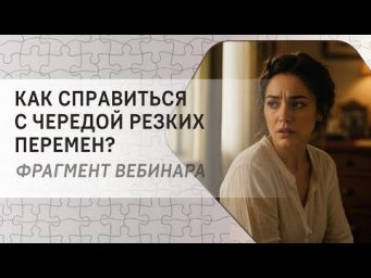 Как справиться с чередой резких перемен?  Фрагмент бесплатного вебинара