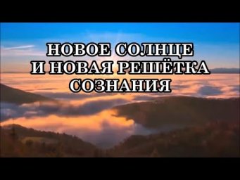 ЧТО ПРОИСХОДИТ С НАМИ В ПОСЛЕДНЕЕ ВРЕМЯ? НОВОЕ СОЛНЦЕ И НОВАЯ РЕШЁТКА СОЗНАНИЯ.