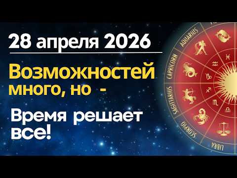 28 апреля: возможностей много, но все решает ВРЕМЯ!