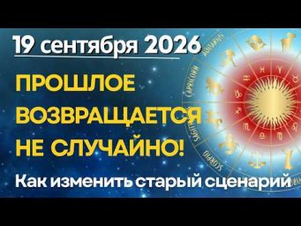 19 сентября: ПРОШЛОЕ ВОЗВРАЩАЕТСЯ НЕ СЛУЧАЙНО! Как изменить старый сценарий
