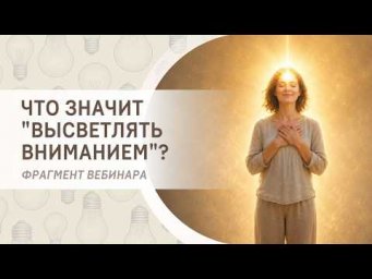 Что значит "высветлять вниманием"? Фрагмент бесплатного вебинара