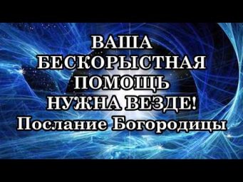 ВАША БЕСКОРЫСТНАЯ ПОМОЩЬ НУЖНА ВЕЗДЕ! Послание Богородицы