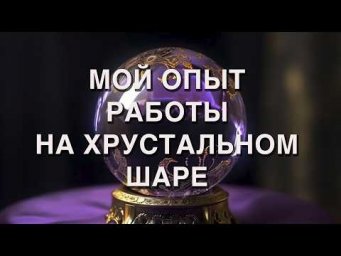 МОИ ОПЫТ РАБОТЫ НА ХРУСТАЛЬНОМ ШАРЕ
