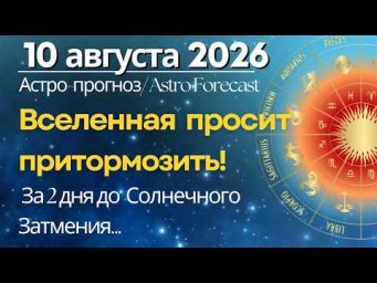 10 августа: Вселенная просит притормозить... За 2 дня до Полного Солнечного Затмения