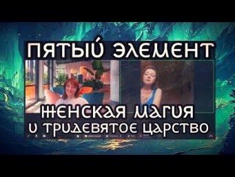 529 ПЯТЫЙ ЭЛЕМЕНТ | ЖЕНСКАЯ МАГИЯ и ТРИДЕВЯТОЕ ЦАРСТВО * Юлия Юльевна Психоэзотерические Погружения