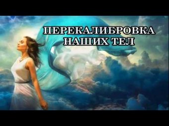ПЕРЕКАЛИБРОВКА НАШИХ ТЕЛ. Наше плотное тело проходит активную трансформацию в световое.