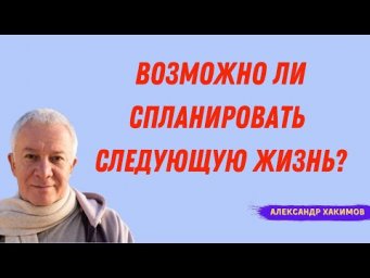 ВОЗМОЖНО ЛИ спланировать СЛЕДУЮЩУЮ ЖИЗНЬ? А.Хакимов