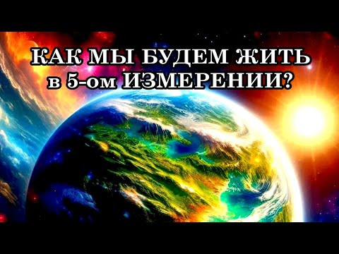 КАК МЫ БУДЕМ ЖИТЬ в 5-ом ИЗМЕРЕНИИ? Мир, который рождается, превзойдёт самые смелые мечты.