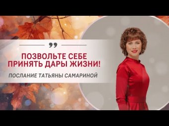 Позвольте себе принять дары жизни! Послание от Татьяны Самариной