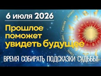 6 ИЮЛЯ: ВРЕМЯ СОБИРАТЬ ПОДСКАЗКИ СУДЬБЫ! Прошлое поможет увидеть будущее.