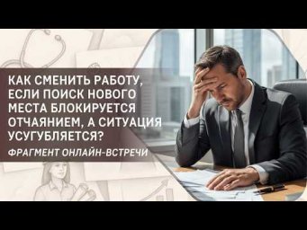 Как сменить работу, если поиск нового места блокируется отчаянием, а ситуация усугубляется?