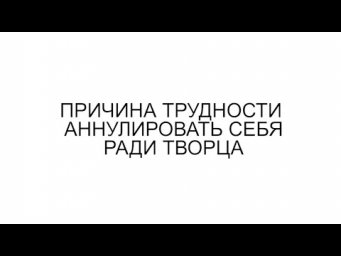 ПРИЧИНА ТРУДНОСТИ АННУЛИРОВАТЬ СЕБЯ РАДИ ТВОРЦА