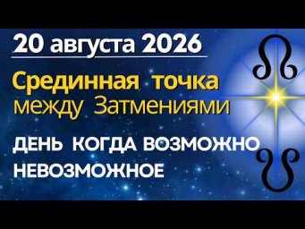 20 августа: ДЕНЬ, КОГДА ВОЗМОЖНО НЕВОЗМОЖНОЕ. Срединная точка между Затмениями
