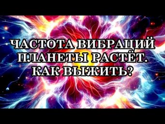 ЧАСТОТА ВИБРАЦИЙ ПЛАНЕТЫ РАСТЁТ. КАК ВЫЖИТЬ В УСЛОВИЯХ ПОВЫШЕНИЯ ЧАСТОТЫ ВИБРАЦИЙ ЗЕМЛИ?
