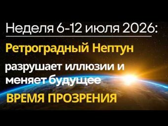 Неделя с 6-12 июля: ВРЕМЯ ПРОЗРЕНИЯ НАЧАЛОСЬ! Ретроградный Нептун разрушает иллюзии и меняет будущее