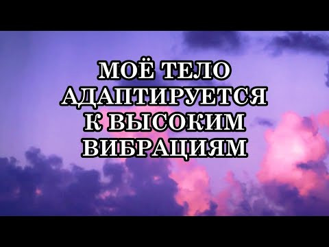 МОЁ ТЕЛО АДАПТИРУЕТСЯ К ВЫСОКИМ ВИБРАЦИЯМ МОЁ ТЕЛО АДАПТИРУЕТСЯ К ВЫСОКИМ ВИБРАЦИЯМ
