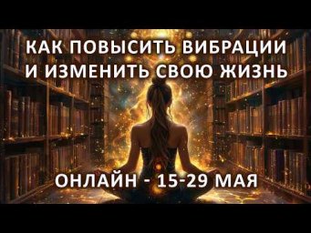 Как повысить вибрации и изменить свою жизнь. Обучение онлайн 15-29 мая.