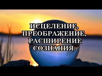 ВЫ МОЖЕТЕ ИСЦЕЛИТЬСЯ, ПРЕОБРАЗИТЬСЯ И РАСШИРИТЬ СВОЁ СОЗНАНИЕ
