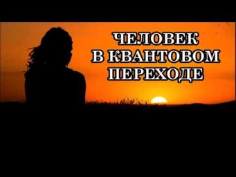 ЧЕЛОВЕК В КВАНТОВОМ ПЕРЕХОДЕ. ПРЕОБРАЗОВАНИЕ ТЕЛА ЧЕЛОВЕКА. СПОСОБЫ И СРОКИ ПЕРЕХОДА. ОТЕЦ - АБСОЛЮТ