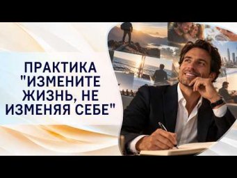 Практика "Измените жизнь, не изменяя себе"