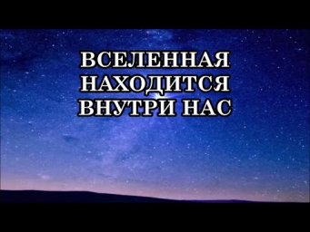 ВСЕЛЕННАЯ НАХОДИТСЯ ВНУТРИ НАС... УЧИТЕСЬ ЕЙ ДОВЕРЯТЬ!