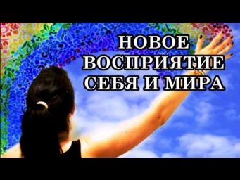 НОВОЕ ВОСПРИЯТИЕ СЕБЯ И МИРА. Вы будете жить в таком состоянии и видеть по-иному мир.