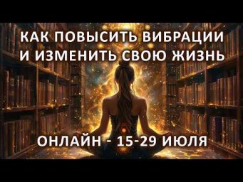 Как повысить вибрации и изменить свою жизнь. Обучение онлайн с 15 по 29 июля.