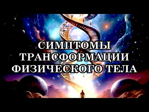 КАК МОГУТ ПРОЯВЛЯТЬСЯ СИМПТОМЫ ТРАНСФОРМАЦИИ ФИЗИЧЕСКОГО ТЕЛА.