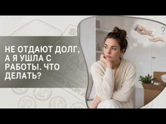 Не отдают долг, а я ушла с работы. Что делать?