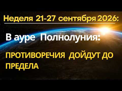 Неделя 21-27 сентября: в ауре Полнолуния. ПРОТИВОРЕЧИЯ ДОЙДУТ ДО ПРЕДЕЛА