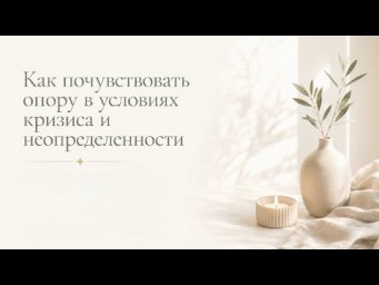 КАК ПОЧУВСТВОВАТЬ ОПОРУ В УСЛОВИЯХ КРИЗИСА И НЕОПРЕДЕЛЕННОСТИ?