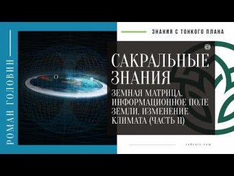 САКРАЛЬНЫЕ ЗНАНИЯ - Земная матрица. Информационное поле земли. Изменение климата (ЧАСТЬ 11)